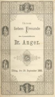 Ihrem lieben Freunde dem Gymnasialdirector Dr. Anger, Elbing, den 29. September 1883