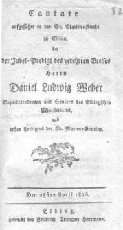 Cantate aufgeführt in der St. Marien-Kirche zu Elbing bei der Jubel-Predigt des verehrten Greisen Herrn Daniel Ludwig Weber, Superintendanten und Seniors des Elbingschen Ministeriums und ersten Predigers der St. Marienkirche.