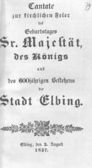 Cantate zur kirchlichen Feier des Geburtstages Sr. Majest&auml;t des K&ouml;nigs und des K&ouml;nigs und des 600j&auml;hrigen Bestehens der Stadt Elbing.
