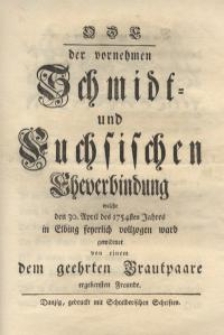 Ode der vornehmen Schmidt- und Fuchsischen Eheverbindung welche den 30. April des 1754 sten Jahres in Elbing feyerlich...
