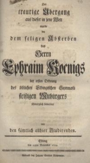 Der traurige Übergang aus dieser in jene Welt wurde bey dem seligen Absterben des Herrn Ephraim Koenigs der ersten Ordnung...