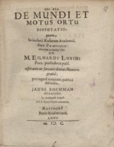 De mundi et motus ortu disputatio... Dn. M. Eilhardi Lubini...