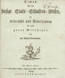 Etwas über das hiesige Stadt=Schulden=Wesen zur Uebersicht und Veherzigung für unsere guten Mitbürger von den Stadt=Verordneten