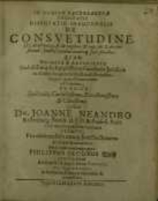 Disputatio Inauguralis De Consuetudine. Ex l. de quibus 32. ff. de Legibus. & cap. fin. X. de consuetud...