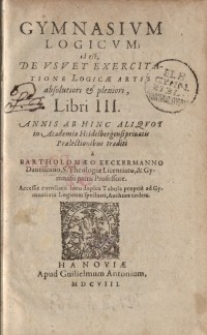Gymnasium logicum : id est, de usu et exercitatione logicae artis absolutiori & pleniori libr. 3 : Annis Ab Hinc Aliquot in Academia Heidelbergensi privatis Praelectionibus traditi