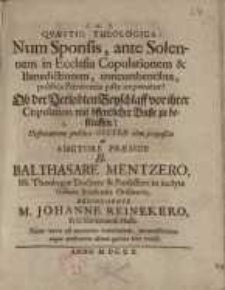 Quaestio Theologica : Num sponsis, ante solennem in ecclesia copulationem et benedictionem... = Ob der Verlobten Beyschlaff ...