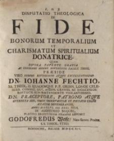 Disputatio Theologica De Fide Bonorum Temporalium Et Charismatum Spiritualium Donatrice... Johanne Fechtio...