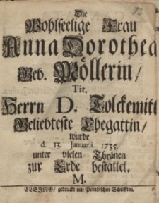 Die Wohlseelige Frau Anna Dorothea geb. Möllerin, tit. Herrn D. Tolckemit Geliebteste Ehegattin wurde...