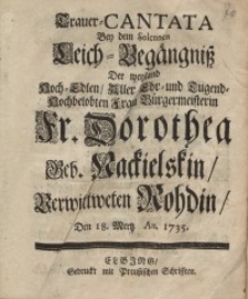 Trauer-Cantata bey dem Solennen Leich-Begängniss ... Fr. Dorothea geb. Nackielskin/ verwittweten Rohdin