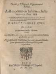 Ad Imperatoris Iustiniani Institutionum libros IIII : Disputationes XVIII de quibus per proximum semestre hibernum...