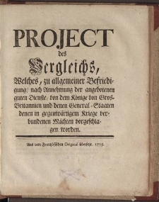 Project des Vergleichs, welches zu allgemeiner Befriedigung nach Annehmung der angebotenen guten Dienste, von dem Könige von Gros-Britannien und denen General-Staaten denen in gegenwärtigem Kriege verbundenen Mächten vorgeschlagen worden