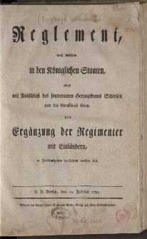 Reglement, nach welchem in den Königlichen Staaten, jedoch mit Ausschluß des souverainen Herzogthums Schlesien und der Grafschaft Glatz, bey Ergänzung der Regimenter mit Einländern, in Friedenszeiten verfahren werden soll