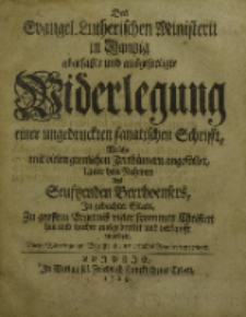 Des Evangel. Lutherischen Ministerii in Dantzig abgesatzte und ausgefertigte Widerlegung einer ungedruckten fanatischen Schrifft, Welche mit vielen greulichen Irrthümern angefüllet, Unter dem Nahmen des Seuftzenden Berrhoensers […]