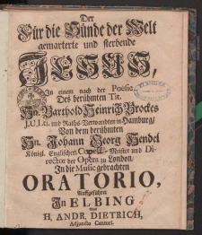 Der Für Sünde der Welt gemarterte und sterbende Jesus, In einem nach Poesie Des […] Barthold Heinrich Brockes […] Von dem […] Johann Georg Hendel […] Oratorio, aussgeführet in Elbing von H. Andr. Dietrich […]