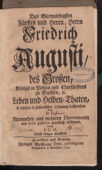Des Glorwürdigsten Fürsten und Herrn, Herrn Friedrich Augusti, des Groβen, Königs in Pohlen und Churfürstens zu Sachsen etc. Leben und Helden-Thaten, so letzhin in historischer Ordnung beschreiben von D.F […]