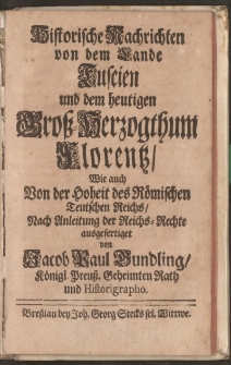 Historische Nachrichten von dem Lande Tuscien und dem heutigen Gross-Herzogthum Florentz, Wie auch von der Hoheit des Römischen Teutschen Reichs, Nach Anleitung der Reichs-Rechte ausgefertiget von Jacob Paul Gundling […]
