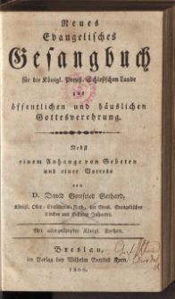 Neues Evanelisches Gesangbuch für die Königl. Preuss. Schlesischen Lande zur öffentlichen und häuslichen Gottesverehrung. Nebst einem Anhange von Gebeten und einer Vorrede von D. David Gottfried Gerhard […]