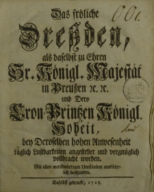 Das fröliche Dretzden, […] Königl. Majestät in Preussen etc. und Dero Kron-Printzen Königl. Hoheit, bey Deroselben hohen Anwesenheit täglich Lustbarkeiten angestellet und vergnüglich vollbracht worden […]