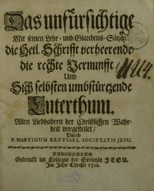 Das unfürsichtige mit seinen Lehr und Glaubens-Sätzen die Heil. Schrifft verheerende die rechte Vernunfte, und sich selbsten umbstürtzende Luterthum