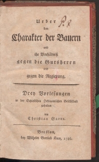 Uber den Charakter der Bauern und ihr Verhältniβ gegen die Gutsherrn und gegen die Regierung. Drey Vorlesungen in der Schlesischen Oekonomischen Gesellschaft gehalten von Christian Garve