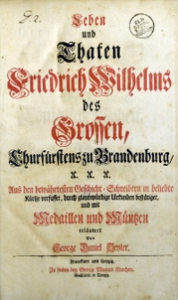 Leben und Thaten Friedrich Wilhelms des Grossen, Churfürstens zu Brandenburg, etc. Aus den bewährtesten Geschicht-Schreibern in beliebte Kürtze verfasset, durch glaubwürdige Urkunden bestätget, und mit Medaillen und Müntzen erläutert [...]