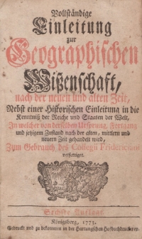 Vollständige Einleitung zur Geographischen Wissenschaft, nach der neuen und alten Zeit, nebst einer historischen Einleitung in die Kenntniss der Reiche und Staaten der Welt […] zum Gebrauch des Collegii Fridericiani verferitget