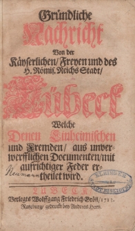Gr&uuml;ndliche Nachricht von der K&auml;yserlichen Freyen und des H. R&ouml;mis. Reichs Stadt L&uuml;beck welche denen Einheimischen und Fremden ausunverwerfflichen Documenten mit aufrichtiger Feder ertheilet wird