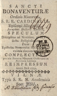 Sancti Bonaventurae Ordinis Minorum, S.R.E. Cardinalis Episcopi Albanensis, Seraphici Doctoris Ecclesiae, Speculum Disciplinae ad Novitios, et de Profectu Religiosorum. Item Epistola; Memoralia XXV pietatis eximia documenta complectens, pro usu Fratrum Minorum Observantium Provinciae Litvanae reimpressum Anno Dni 1752
