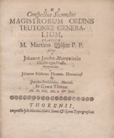 Conspectus secundus magistrorum Ordinis Teutonici generalium praeside m. Martino Böhm P.P. sistitur a Johanne Jacobo Marrewitzio Christburgo-Prusso impugnandus a Johanne Friderico Thomas, Thoruniensi et Jacobo Perschkio, Mariaeb. in Gymn. Thorun [...]