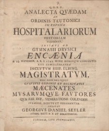 Q.D.B.V. Analecta qvaedam ad ordinis Teutonici in Prvssia Hospitalariorum historiam suggerit, insimvl ad Gymnasii Drvsici encaenia d. 28. Novembr. A. R. S. 1743 more horisqve consvetis rite concelebranda inclvtvm reip. Elbing. magistratvm [...]