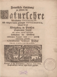 Freundliche Einladung zu zweyen die Naturlehre betreffenden Collegiis und einigen dahin gehörigen experimentis womit der zu Königsberg in Preussen studirenden Jugend und andern daselbst befindlichen Liebhabern der Weissheit [...]