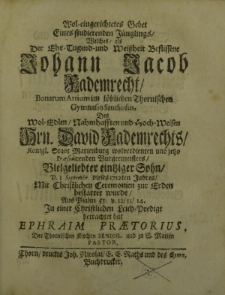 Wol-eingerichtetes Gebet eines studirenden Jünglings, welches, als der Ehr-Tugend und Weißheit Beflissene Johann Jacob Fademrecht Bonarum Artium im löblichen Thornischen Gymnasio Studiosus des Wol-Edlen, nahmhafften und Hoch-Weisen H[er]rn David Fademrechts Königlich[er] Stadt Marienburg wolverdienten und jetzo Praesidirenden Burgermeisters Vielgeliebter einziger Sohn, D[ato] 1 Septermb[is] dieses 1712ten Jahres mit Christlichen Ceremonien zur Erden bestattet wurde. Aus Psalm 51. v[ersus] 12, 13, 14. In einer Christlichen Leich-Predigt betrachtet hat Ephraim Praetorius, der Thornischen Kirchen Senior, und zu S[ankt] Marien Pastor