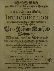 Christliche, Vor-Achtbahren und Wolgelahrten H[er]rn Johann Reinhold Böhmen, bißhero treu-gewesenen Feld-Predigers, zum Deutschen und Polnischen Prediger der Thornischen Neustädtischen Evangelischen Gemeine, aus dem ordentlichen Evangelio Matth[ei] 22.V.I, seq[aentio] am Xxsten Sonntage nach Trinitatis, Anno 1711 gehalten hat, und jetzt, auf inständiges Verlangen dem Druck überlässet Ephraim Praetorius, der Thornischen Kirchen Senior, und zu S[ankt] Marien Pastor