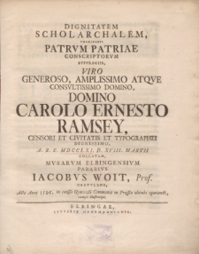 Dignitatem scholarchalem, vnanimibvs patrvm patriae conscriptorvm svffragiis, viro generoso, amplissimo atqve consvltissimo domino, domino Carolo Ernesto Ramsey, censori et civitatis et typographei dignissimo, A. R. S. MDCCLXI. D. XVIII. Martii [...]