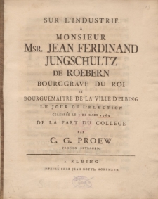 Sur l’industrie à monsieur Msr. Jean Ferdinand Jungschultz de Roebern, bourgrave du roi et bourguemaitre de la ville d’Elbing le jour de l’election celebrée le 7 de mars 1769 de la part du college par C.G. Proew