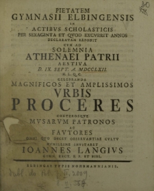 Pietatem Gymnasii Elbingensis in actibus scholasticis per sexaginta et quod excurrit annos declaratam exponit cum ad solemnia Athenaei patrii eestiva d. IX Sept. a. MDCCLXII h. l. q. c. celebranda magnificos et amplissimos urbis Proceres [...]