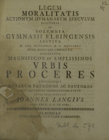 Legem moralitatis actionum humanarum speculum evicturus ad solemnia Gymnasii Elbingensis Aestiva d. VIII Septembris a. c. MDCCLXIII more horisque consuetis celebranda magnificos et amplissimos Urbis Proceres [...]