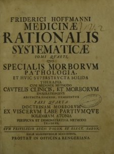 Medicinae Rationalis Systematicae tomi quarti, quo specialis morborum pathologia, et huic superstructa solida therapia cum medendi methodo cautelis clinicis, et morborum enarrationibus adiuncta epicrisi, exhibentur Pars quarta doctrinam morborum [...]