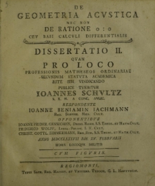 De geometria acustica [...] non de ratione o : o ceu basi calculi dissertatio II. Quam pro loco professionis matheseos ordinariae [...] tuebitur Ioannes Schultz [...] respondente Ioanne Beniamin Iachmann [...] opponentibus Ioanne Frider. Gensichen, [...]