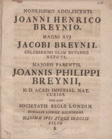 Nobilissimo adolescenti Joanni Henrico Breynio, magni avi Jacobi Breynii, Celeberrimi olim botanici nepoti; majoris parentis, Joannis Philippi Breynii, M. D. Acad. Imperial. Nat. Curios. Nec non Societatis Regiae Londin [...]