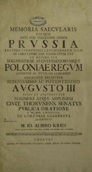 Memoria saecularis diei quo ante hos trecentos annos Prussia excusso tyrranidis cruciferorum iugo in libertatem sese vindicatum ivit ac deine sub [...] Poloniae regum imperium ac tutelam concessit [...] iussu et auctoritate magnifici atque [...]