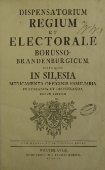 Dispensatorium Regium et Electorale Borusso-brandenburgicum iuxta quod in Silesia medicamenta officinis familiaria praeparanda et dispensanda.