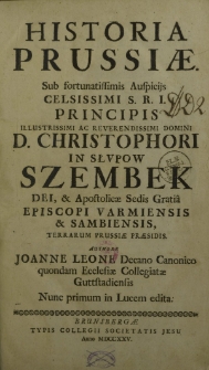 Historia Prussiae: Sub fortunatissimis Auspiciis Celsissimi S.R.I. Principis Illustrissimi Ac Reverendissimi Domini D. Christophori In Słvpow Szembek Dei, & Apostolicae Sedis Gratia Episcopi Varmiensis & Sambiensis, Terrarum Prussiae Praesidis