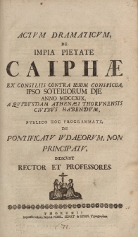 Actum dramaticum de impia pietate Caiphae et consiliis contra Iesum conspicua ipso soteriorum die anno MDCCXIX a quibusdam athenaei thorunensis civibus habendom, publico hoc programmate, de pontificatu Iudaeorum non principatu, indicunt rector [...]