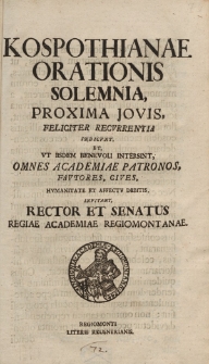 Kospothianae orationis solemnia, Proxima Jovis, feliciter recurrentia indicunt. Et, ut iisdem benevoli intersint, omnes academiae patronos, fautores, cives, humanitate et affectu debitis, invitant, Rector et Senatus Regiae Academiae Regiomontanae