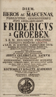 Diem, que heros ac mecenas, perillustris, generosissimus atque excellentissimus Fridericus a Groeben, S. R. M. Regnique Polonici exercitus pedestris legatus a S. R. M. In Borussia, territoriis osterodensi et Hohensteinensi praefectus [...]