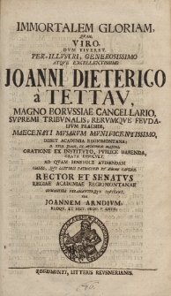 Immortalem gloriam, quam viro, dum viveret, per-illustri, generosissimo atque excellentissimo Joanni Dieterico von Tettav, magno Borussiae Cancellario, Supremi Tribunalis Rerumque Feudalium Presidii [...]