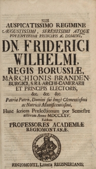 Sub auspicatissimo […] Friderici Wilhelmi, regis Borussiae, marchionis Brandenburgici, S.R.I. archi-camerarii et principis electoris […] hanc seriem praelectionum per semestre aestivum anno MDCCXXV exhibent professores Academiae Regiomontanae