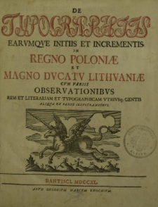 De Typographiis earumque initiis et incrementis in Regno Poloniae et Magno Ducatu Lithuaniae cum variis observationibus rem et literariam et typographicam utriusq ; gentis aliqua ex parte illustrantibus.