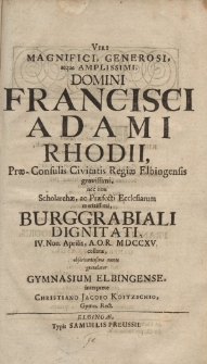 Viri magnifici, generosi, atque amplissimi, Domini Franciscii Adami Rhodii, Prae-Consulis Civitatis Regiae Elbingensis gravissimi, nec non Scholarchae, ac Praefecti Ecclesiarum meritissimi, Burggrabiali Dignitati, IV. Non. Aprilis, A. O. R. MDCCXV [...]